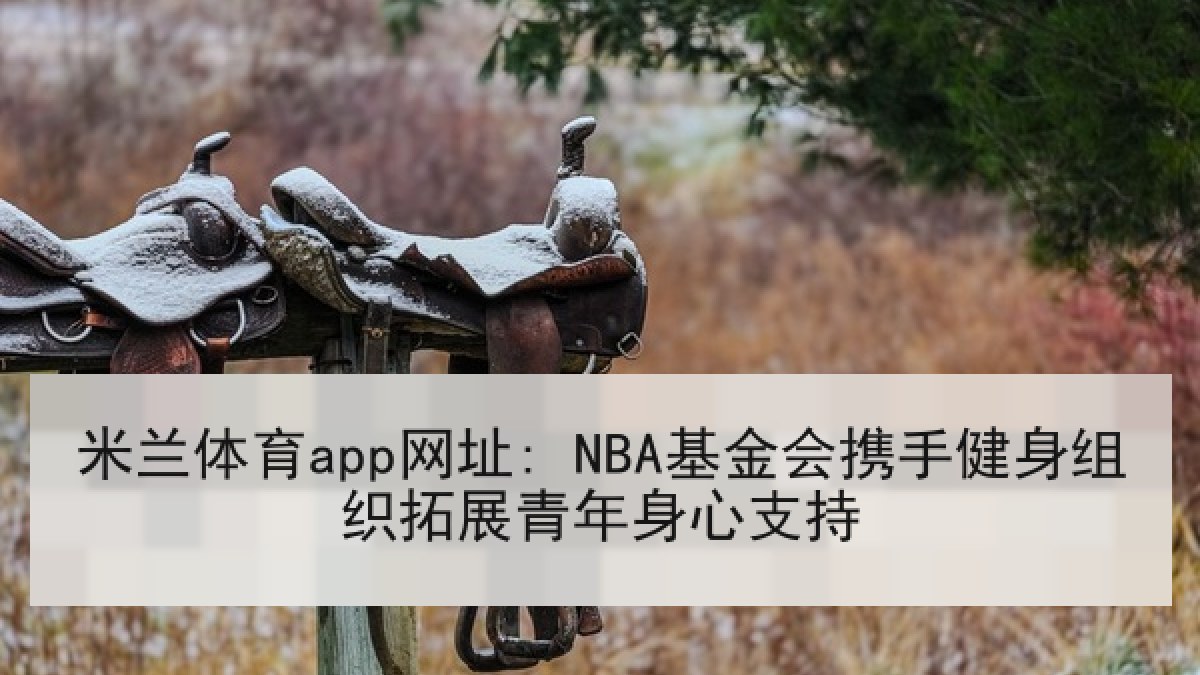 米兰体育app网址: NBA基金会携手健身组织拓展青年身心支持