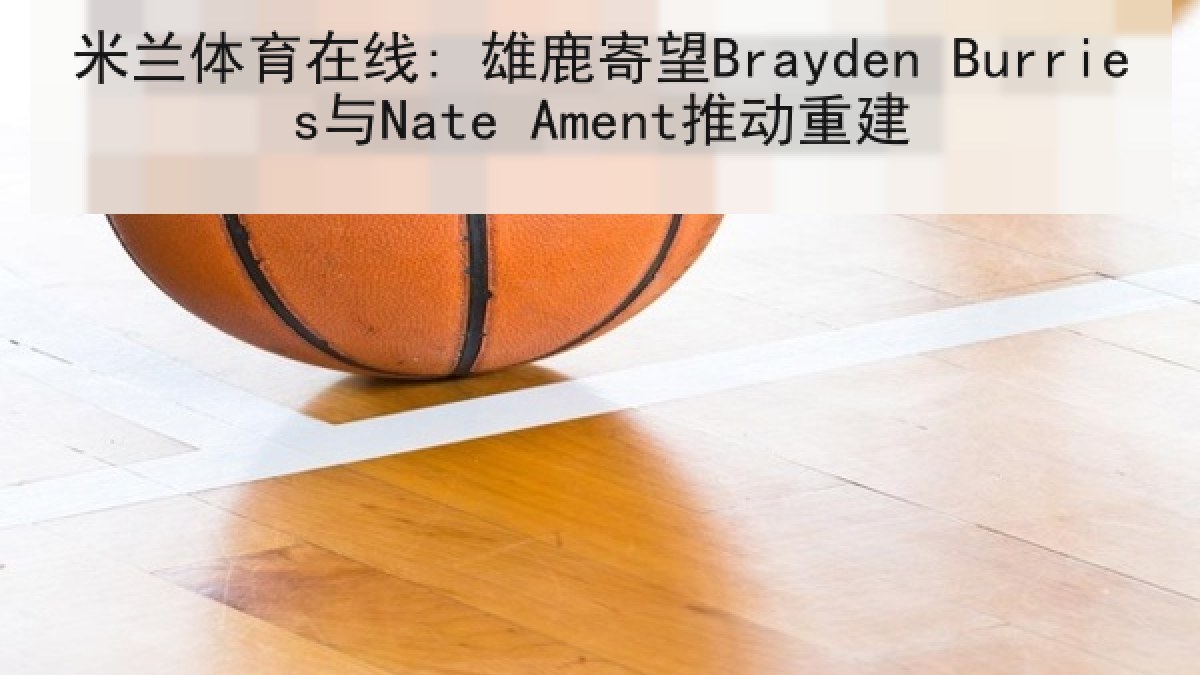 米兰体育在线: 雄鹿寄望Brayden Burries与Nate Ament推动重建