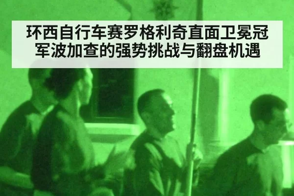 环西自行车赛罗格利奇直面卫冕冠军波加查的强势挑战与翻盘机遇