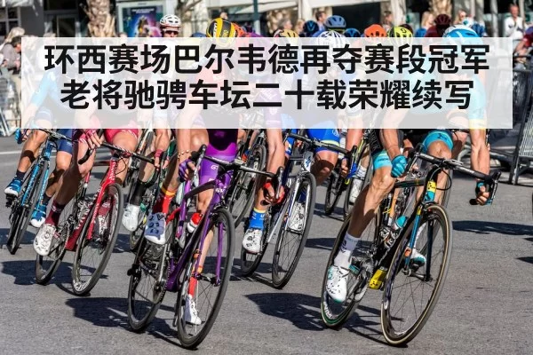 环西赛场巴尔韦德再夺赛段冠军 老将驰骋车坛二十载荣耀续写