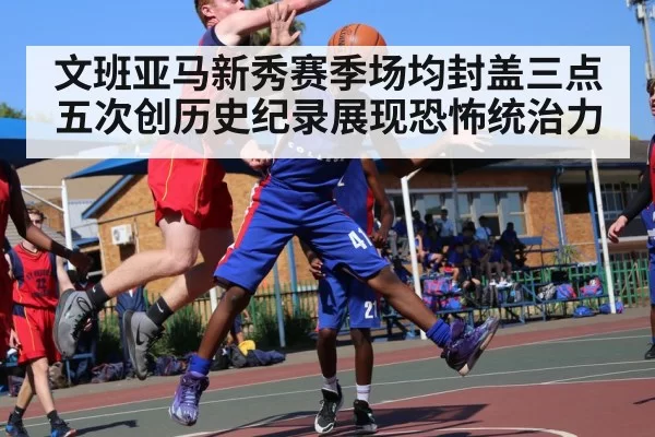 文班亚马新秀赛季场均封盖三点五次创历史纪录展现恐怖统治力
