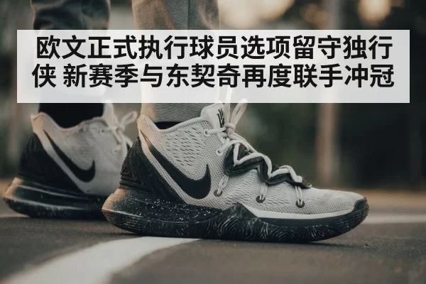 欧文正式执行球员选项留守独行侠 新赛季与东契奇再度联手冲冠