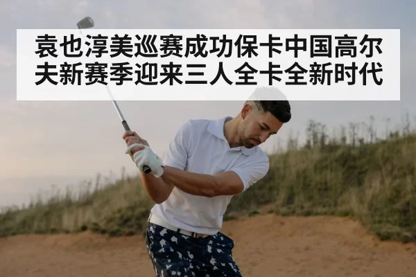 袁也淳美巡赛成功保卡中国高尔夫新赛季迎来三人全卡全新时代