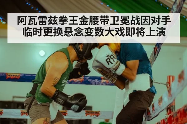 阿瓦雷兹拳王金腰带卫冕战因对手临时更换悬念变数大戏即将上演