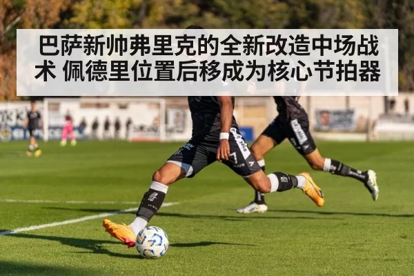 巴萨新帅弗里克的全新改造中场战术 佩德里位置后移成为核心节拍器