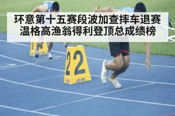 环意第十五赛段波加查摔车退赛温格高渔翁得利登顶总成绩榜