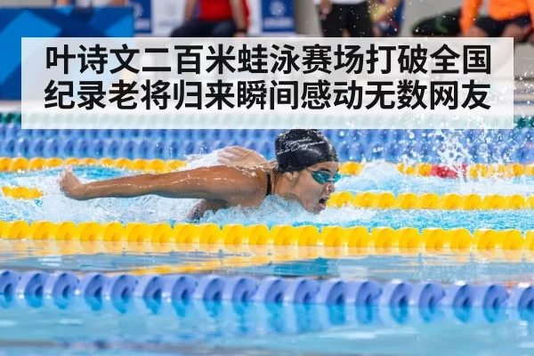 叶诗文二百米蛙泳赛场打破全国纪录老将归来瞬间感动无数网友