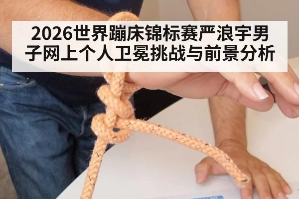 2026世界蹦床锦标赛严浪宇男子网上个人卫冕挑战与前景分析