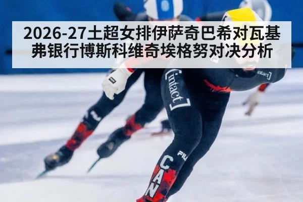2026-27土超女排伊萨奇巴希对瓦基弗银行博斯科维奇埃格努对决分析